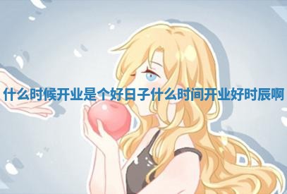 什么时候开业是个好日子_什么时间开业好时辰啊