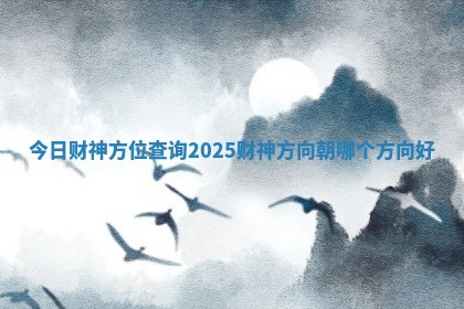 今日财神方位查询2025_财神方向朝哪个方向好