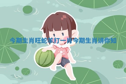 今期生肖旺蛇羊打一肖_今期生肖讲你知