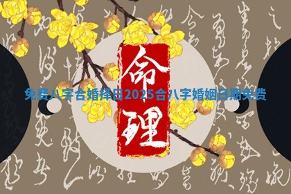 免费八字合婚择日2025_合八字婚姻日期免费