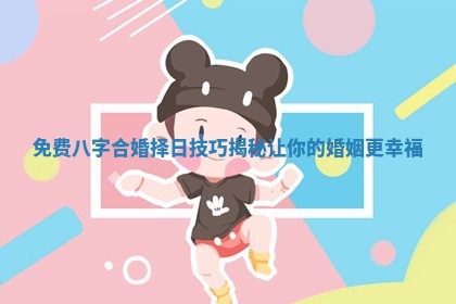 免费八字合婚择日技巧揭秘让你的婚姻更幸福
