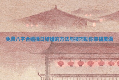 免费八字合婚择日结婚的方法与技巧助你幸福美满