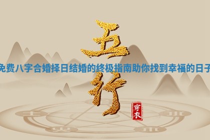 免费八字合婚择日结婚的终极指南助你找到幸福的日子