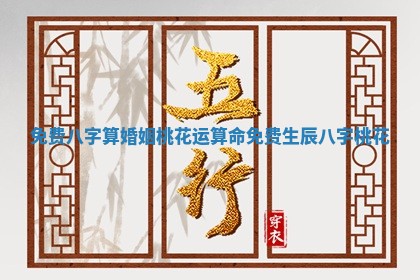 免费八字算婚姻桃花运_算命免费 生辰八字桃花