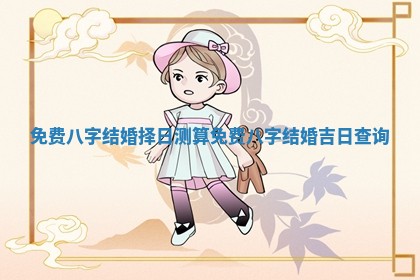 免费八字结婚择日测算_免费八字结婚吉日查询