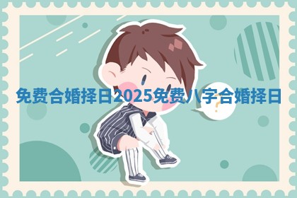 免费合婚择日2025 免费八字合婚择日