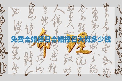 免费合婚择日 合婚择日大概多少钱