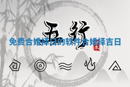 免费合婚择日的软件_合婚择吉日