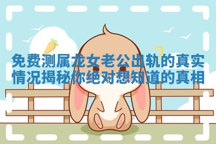 免费测属龙女老公出轨的真实情况揭秘你绝对想知道的真相