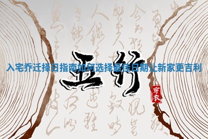 入宅乔迁择日指南如何选择最佳日期让新家更吉利