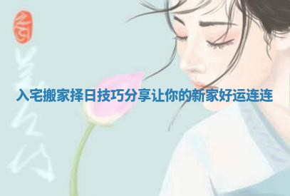 入宅搬家择日技巧分享让你的新家好运连连