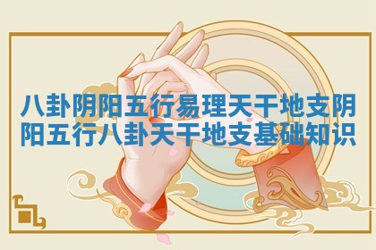 八卦 阴阳 五行 易理 天干地支_阴阳五行八卦天干地支基础知识