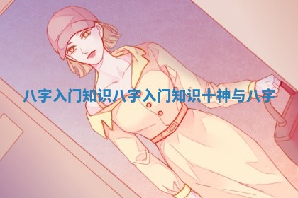 八字入门知识 八字入门知识十神与八字