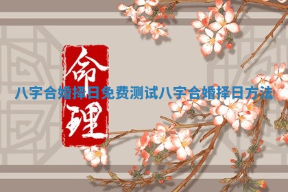 八字合婚择日免费测试 八字合婚择日方法