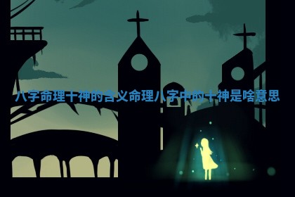 八字命理十神的含义_命理八字中的十神是啥意思