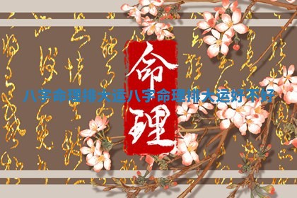 八字命理排大运_八字命理排大运好不好