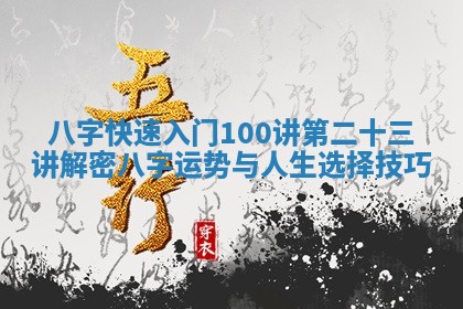 八字快速入门100讲 第二十三讲 解密八字运势与人生选择技巧