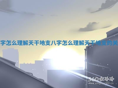 八字怎么理解天干地支_八字怎么理解天干地支的关系