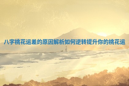 八字桃花运差的原因解析如何逆转提升你的桃花运