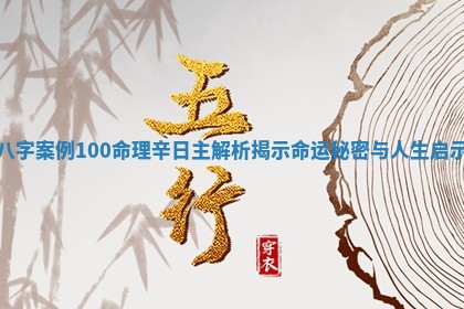 八字案例100命理辛日主解析揭示命运秘密与人生启示