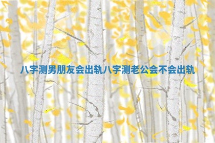 八字测男朋友会出轨_八字测老公会不会出轨