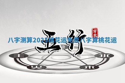 八字测算2025桃花运 免费八字算桃花运