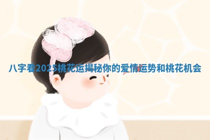 八字看2025桃花运揭秘你的爱情运势和桃花机会