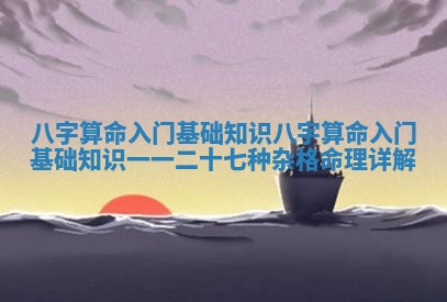 八字算命入门基础知识 八字算命入门基础知识一一二十七种杂格命理详解