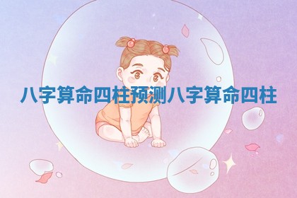 八字算命四柱预测_八字算命 四柱