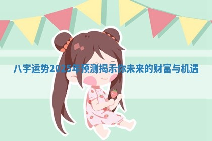 八字运势2025年预测揭示你未来的财富与机遇