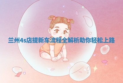 兰州4s店提新车流程全解析助你轻松上路
