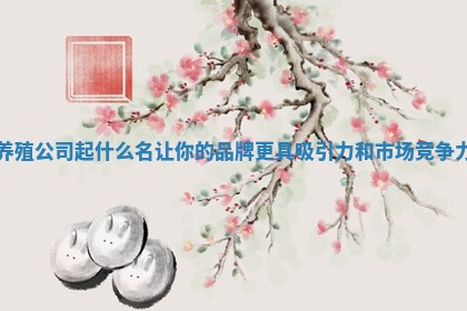 养殖公司起什么名让你的品牌更具吸引力和市场竞争力