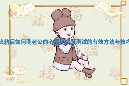 出轨后如何测老公的心揭秘情感测试的有效方法与技巧