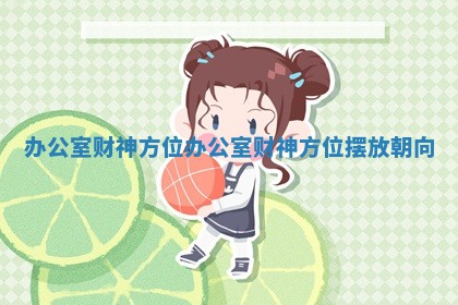办公室财神方位_办公室财神方位摆放朝向