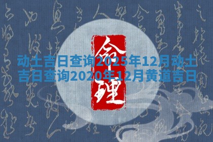 动土吉日查询2025年12月 动土吉日查询2020年12月黄道吉日