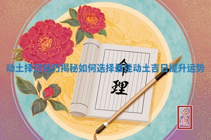 动土择日技巧揭秘如何选择最佳动土吉日提升运势