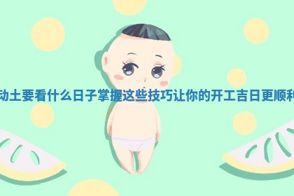 动土要看什么日子掌握这些技巧让你的开工吉日更顺利