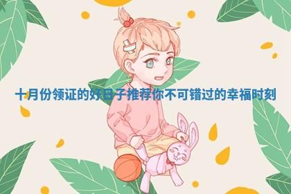 十月份领证的好日子推荐你不可错过的幸福时刻