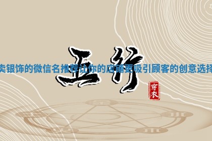 卖银饰的微信名推荐让你的店铺更吸引顾客的创意选择