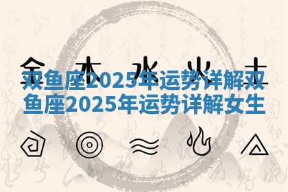 双鱼座2025年运势详解 双鱼座2025年运势详解女生