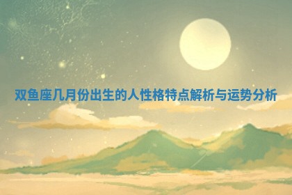 双鱼座几月份出生的人性格特点解析与运势分析