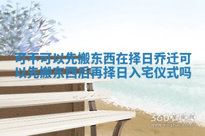 可不可以先搬东西在择日乔迁 可以先搬东西后再择日入宅仪式吗