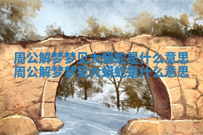 周公解梦梦见大蟒蛇是什么意思 周公解梦梦见大蟒蛇是什么意思
