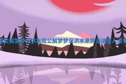 周公解梦梦见洪水_周公解梦梦见洪水来势汹汹但人没事