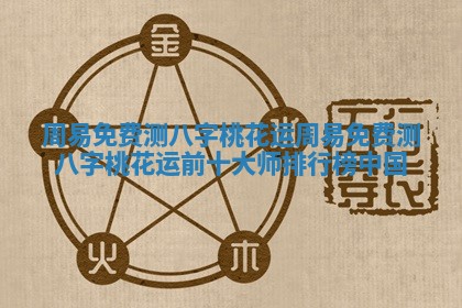 周易免费测八字桃花运_周易免费测八字桃花运前十大师排行榜中国