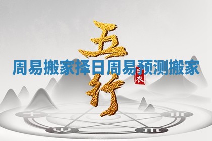 周易搬家择日_周易预测搬家 周易搬家择日_周易预测搬家
