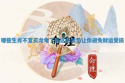 哪些生肖不宜买龙龟了解这些禁忌让你避免财运受损