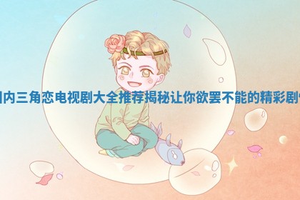 国内三角恋电视剧大全推荐揭秘让你欲罢不能的精彩剧情