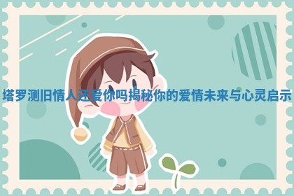 塔罗测旧情人还爱你吗揭秘你的爱情未来与心灵启示