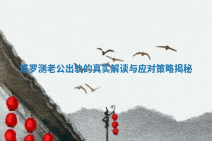 塔罗测老公出轨的真实解读与应对策略揭秘